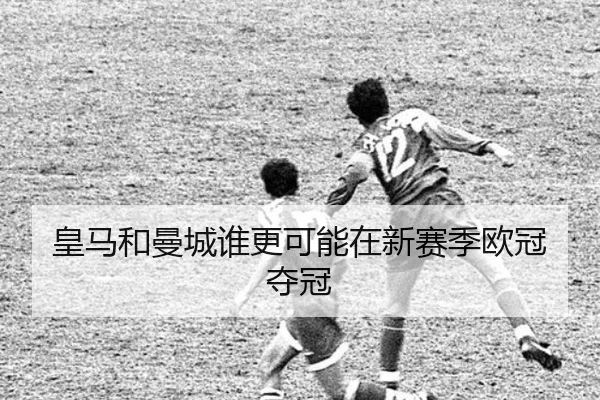 皇马和曼城谁更可能在新赛季欧冠夺冠
