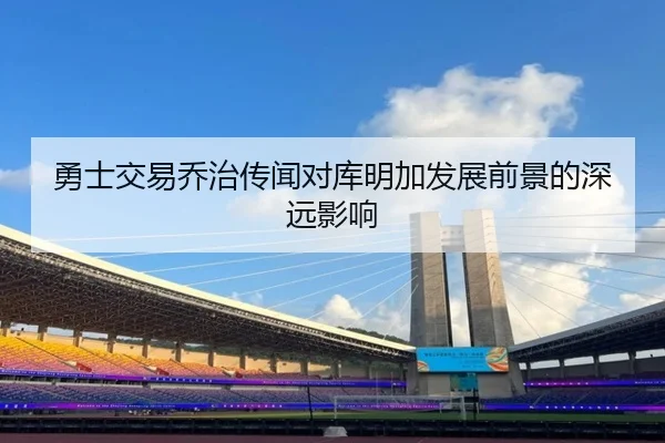 勇士交易乔治传闻对库明加发展前景的深远影响